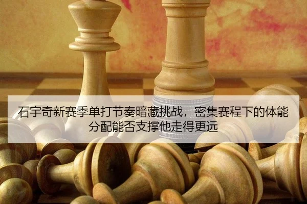 石宇奇新赛季单打节奏暗藏挑战，密集赛程下的体能分配能否支撑他走得更远